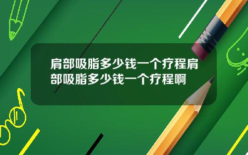 肩部吸脂多少钱一个疗程肩部吸脂多少钱一个疗程啊