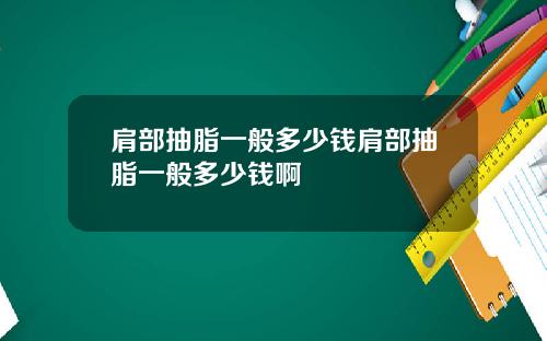 肩部抽脂一般多少钱肩部抽脂一般多少钱啊