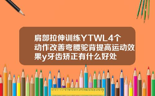 肩部拉伸训练YTWL4个动作改善弯腰驼背提高运动效果y牙齿矫正有什么好处