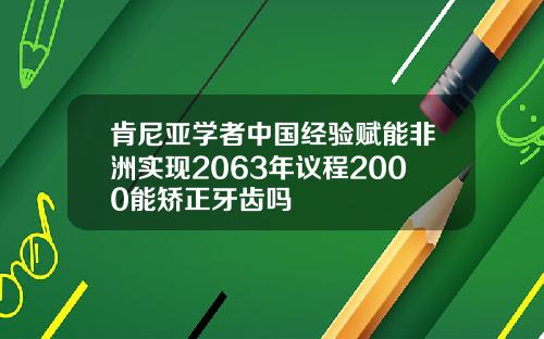 肯尼亚学者中国经验赋能非洲实现2063年议程2000能矫正牙齿吗