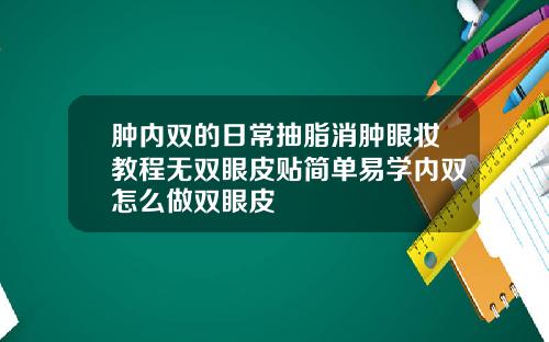 肿内双的日常抽脂消肿眼妆教程无双眼皮贴简单易学内双怎么做双眼皮