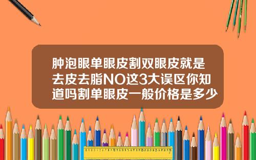 肿泡眼单眼皮割双眼皮就是去皮去脂NO这3大误区你知道吗割单眼皮一般价格是多少