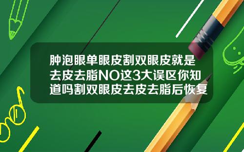 肿泡眼单眼皮割双眼皮就是去皮去脂NO这3大误区你知道吗割双眼皮去皮去脂后恢复是不是会慢