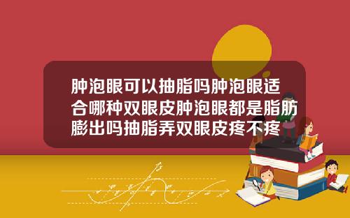 肿泡眼可以抽脂吗肿泡眼适合哪种双眼皮肿泡眼都是脂肪膨出吗抽脂弄双眼皮疼不疼