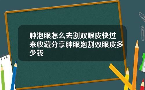 肿泡眼怎么去割双眼皮快过来收藏分享肿眼泡割双眼皮多少钱