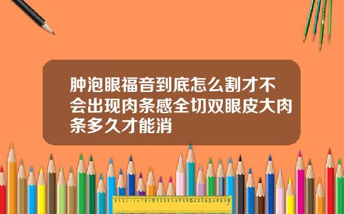 肿泡眼福音到底怎么割才不会出现肉条感全切双眼皮大肉条多久才能消