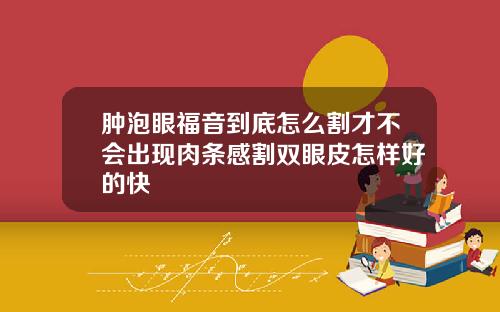 肿泡眼福音到底怎么割才不会出现肉条感割双眼皮怎样好的快