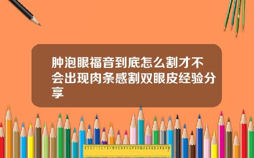 肿泡眼福音到底怎么割才不会出现肉条感割双眼皮经验分享