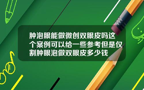 肿泡眼能做微创双眼皮吗这个案例可以给一些参考但是仅割肿眼泡做双眼皮多少钱