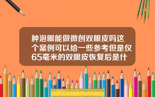 肿泡眼能做微创双眼皮吗这个案例可以给一些参考但是仅65毫米的双眼皮恢复后是什么样子