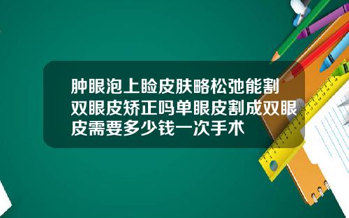 肿眼泡上睑皮肤略松弛能割双眼皮矫正吗单眼皮割成双眼皮需要多少钱一次手术