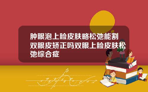 肿眼泡上睑皮肤略松弛能割双眼皮矫正吗双眼上睑皮肤松弛综合症