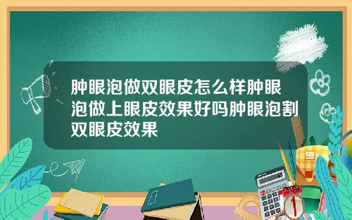 肿眼泡做双眼皮怎么样肿眼泡做上眼皮效果好吗肿眼泡割双眼皮效果