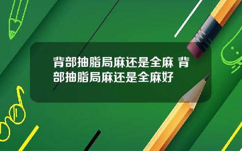 背部抽脂局麻还是全麻 背部抽脂局麻还是全麻好