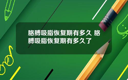 胳膊吸脂恢复期有多久 胳膊吸脂恢复期有多久了