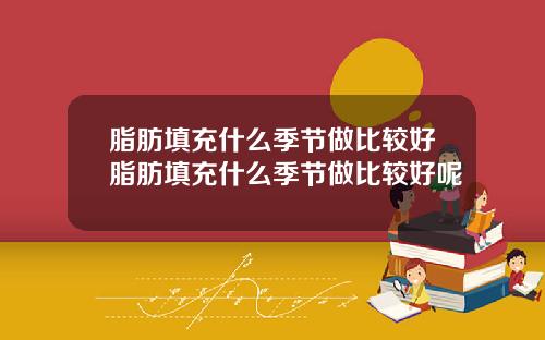 脂肪填充什么季节做比较好脂肪填充什么季节做比较好呢