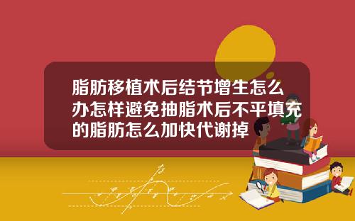 脂肪移植术后结节增生怎么办怎样避免抽脂术后不平填充的脂肪怎么加快代谢掉