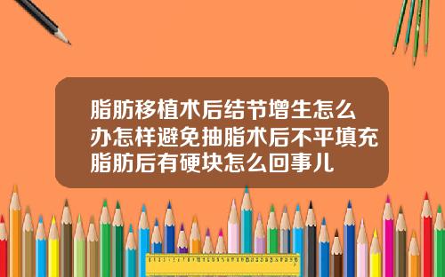 脂肪移植术后结节增生怎么办怎样避免抽脂术后不平填充脂肪后有硬块怎么回事儿