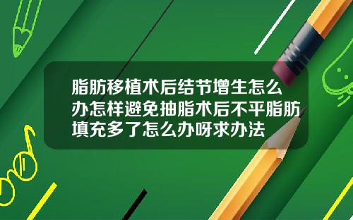 脂肪移植术后结节增生怎么办怎样避免抽脂术后不平脂肪填充多了怎么办呀求办法