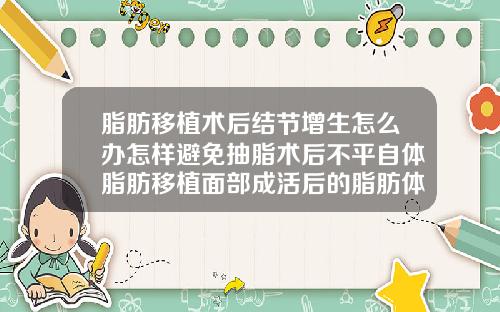脂肪移植术后结节增生怎么办怎样避免抽脂术后不平自体脂肪移植面部成活后的脂肪体会变大
