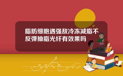脂肪细胞遇强敌冷冻减脂不反弹抽脂光纤有效果吗