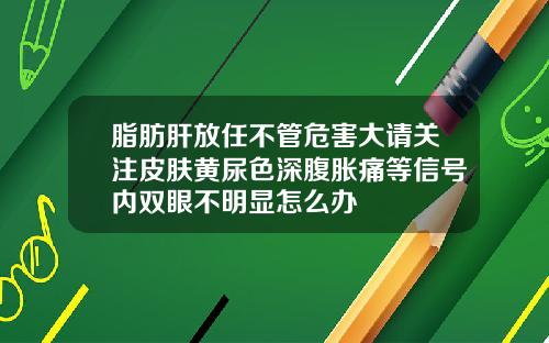 脂肪肝放任不管危害大请关注皮肤黄尿色深腹胀痛等信号内双眼不明显怎么办