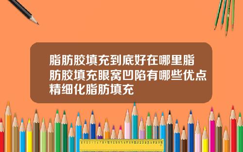 脂肪胶填充到底好在哪里脂肪胶填充眼窝凹陷有哪些优点精细化脂肪填充