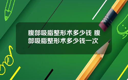 腹部吸脂整形术多少钱 腹部吸脂整形术多少钱一次