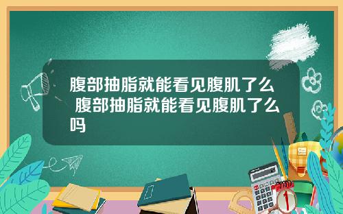 腹部抽脂就能看见腹肌了么 腹部抽脂就能看见腹肌了么吗
