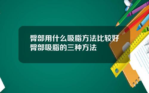 臀部用什么吸脂方法比较好臀部吸脂的三种方法