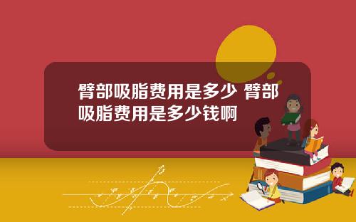 臂部吸脂费用是多少 臂部吸脂费用是多少钱啊