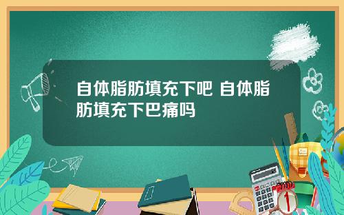 自体脂肪填充下吧 自体脂肪填充下巴痛吗