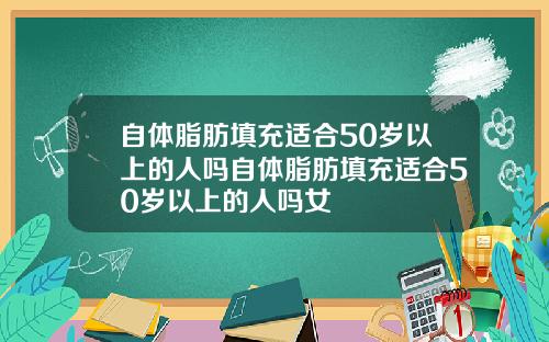 自体脂肪填充适合50岁以上的人吗自体脂肪填充适合50岁以上的人吗女