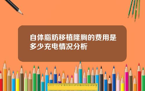 自体脂肪移植隆胸的费用是多少充电情况分析