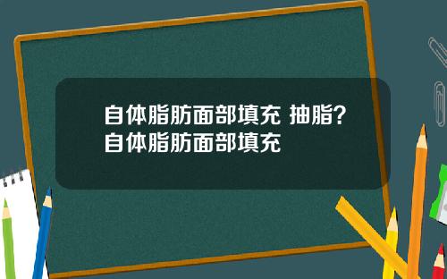 自体脂肪面部填充 抽脂？自体脂肪面部填充