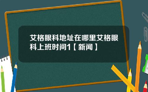 艾格眼科地址在哪里艾格眼科上班时间1【新闻】