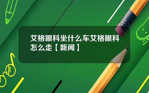 艾格眼科坐什么车艾格眼科怎么走【新闻】