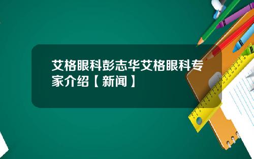 艾格眼科彭志华艾格眼科专家介绍【新闻】