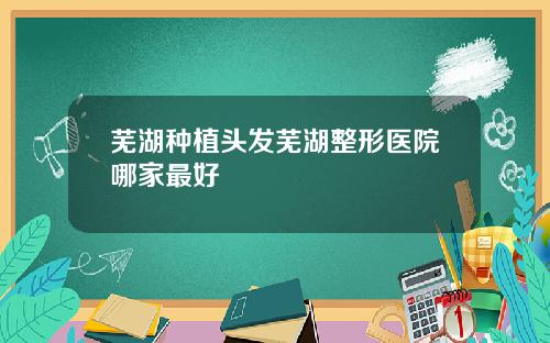 芜湖种植头发芜湖整形医院哪家最好