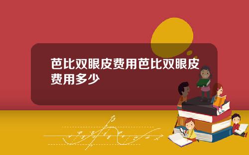 芭比双眼皮费用芭比双眼皮费用多少