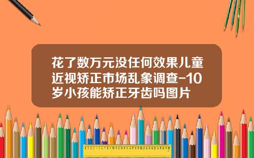 花了数万元没任何效果儿童近视矫正市场乱象调查-10岁小孩能矫正牙齿吗图片