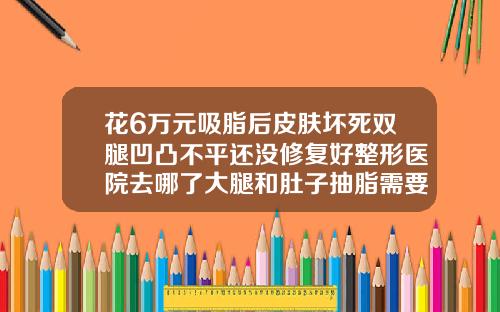 花6万元吸脂后皮肤坏死双腿凹凸不平还没修复好整形医院去哪了大腿和肚子抽脂需要多少钱