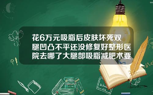 花6万元吸脂后皮肤坏死双腿凹凸不平还没修复好整形医院去哪了大腿部吸脂减肥术要多少钱