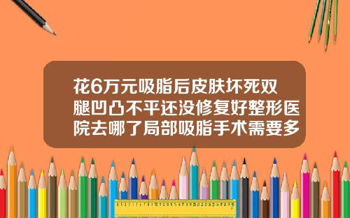 花6万元吸脂后皮肤坏死双腿凹凸不平还没修复好整形医院去哪了局部吸脂手术需要多少钱