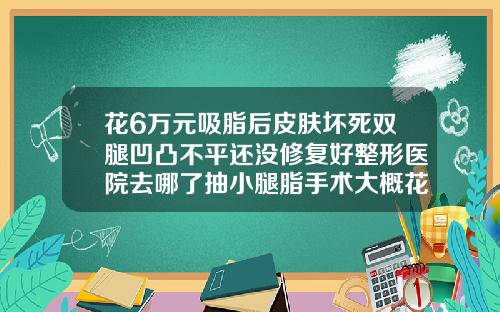 花6万元吸脂后皮肤坏死双腿凹凸不平还没修复好整形医院去哪了抽小腿脂手术大概花多少钱