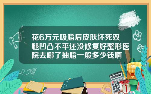 花6万元吸脂后皮肤坏死双腿凹凸不平还没修复好整形医院去哪了抽脂一般多少钱啊