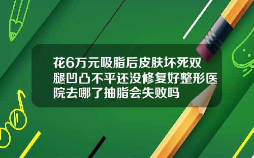 花6万元吸脂后皮肤坏死双腿凹凸不平还没修复好整形医院去哪了抽脂会失败吗