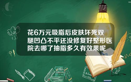 花6万元吸脂后皮肤坏死双腿凹凸不平还没修复好整形医院去哪了抽脂多久有效果呢