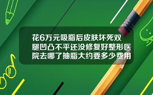 花6万元吸脂后皮肤坏死双腿凹凸不平还没修复好整形医院去哪了抽脂大约要多少费用