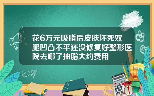 花6万元吸脂后皮肤坏死双腿凹凸不平还没修复好整形医院去哪了抽脂大约费用